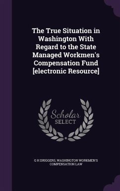 The True Situation in Washington With Regard to the State Managed Workmen's Compensation Fund [electronic Resource] - Driggers, G. H.; Law, Washington Workmen's Compensation