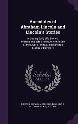 Anecdotes of Abraham Lincoln and Lincoln's Stories Anecdotes of Abraham Lincoln and Lincoln's Stories