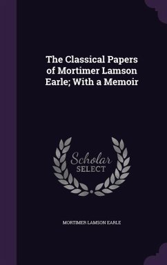 The Classical Papers of Mortimer Lamson Earle; With a Memoir - Earle, Mortimer Lamson