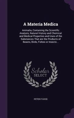 A Materia Medica: Animalia, Containing the Scientific Analysis, Natural History and Chemical and Medical Properties and Uses of the Subs - Good, Peter P.