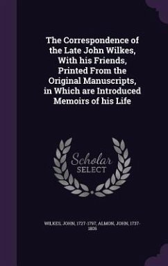 The Correspondence of the Late John Wilkes, With his Friends, Printed From the Original Manuscripts, in Which are Introduced Memoirs of his Life - Wilkes, John; Almon, John