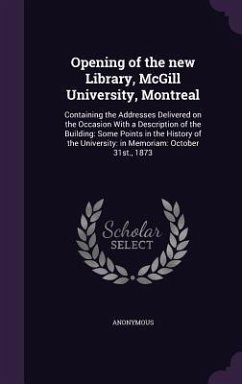 Opening of the new Library, McGill University, Montreal: Containing the Addresses Delivered on the Occasion With a Description of the Building: Some P - Anonymous