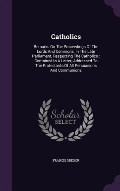 Catholics: Remarks On The Proceedings Of The Lords And Commons, In The Late Parliament, Respecting The Catholics: Contained In A - Gregor, Francis