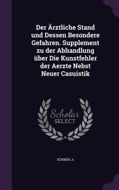 Der Ärztliche Stand und Dessen Besondere Gefahren. Supplement zu der Abhandlung über Die Kunstfehler der Aerzte Nebst Neuer Casuistik - Kühner, A.