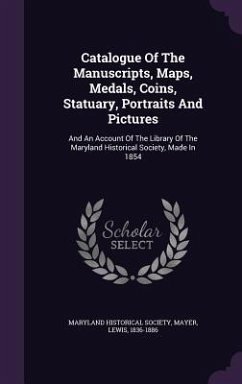 Catalogue Of The Manuscripts, Maps, Medals, Coins, Statuary, Portraits And Pictures: And An Account Of The Library Of The Maryland Historical Society, - Society, Maryland Historical; Mayer, Lewis