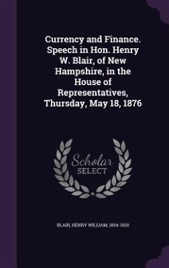 Currency and Finance. Speech in Hon. Henry W. Blair, of New Hampshire, in the House of Representatives, Thursday, May 18, 1876 - Blair, Henry William