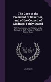 The Case of the President or Governor, and of the Council of Madrass, Fairly Stated: With Observations and Remarks on the Conduct of Both Parties, as