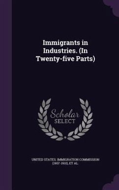 Immigrants in Industries. (In Twenty-five Parts) - Dillingham, William Paul; Lauck, W. Jett