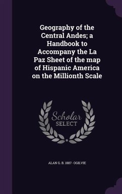 Geography of the Central Andes; a Handbook to Accompany the La Paz Sheet of the map of Hispanic America on the Millionth Scale - Ogilvie, Alan G. B.