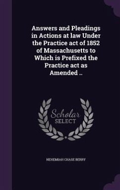 Answers and Pleadings in Actions at law Under the Practice act of 1852 of Massachusetts to Which is Prefixed the Practice act as Amended .. - Berry, Nehemiah Chase