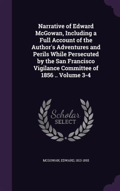 Narrative of Edward McGowan, Including a Full Account of the Author's Adventures and Perils While Persecuted by the San Francisco Vigilance Committee - 1813-1893, McGowan Edward