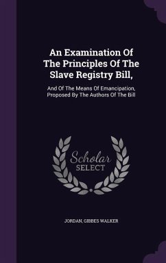 An Examination Of The Principles Of The Slave Registry Bill,: And Of The Means Of Emancipation, Proposed By The Authors Of The Bill - Walker, Jordan Gibbes