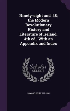 Ninety-eight and '48; the Modern Revolutionary History and Literature of Ireland. 4th ed., With an Appendix and Index - Savage, John