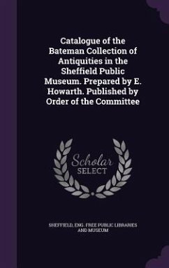 Catalogue of the Bateman Collection of Antiquities in the Sheffield Public Museum. Prepared by E. Howarth. Published by Order of the Committee