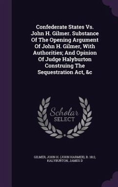 Confederate States Vs. John H. Gilmer. Substance Of The Opening Argument Of John H. Gilmer, With Authorities; And Opinion Of Judge Halyburton Construi - D, Halyburton James