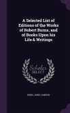 A Selected List of Editions of the Works of Robert Burns, and of Books Upon his Life & Writings