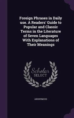 Foreign Phrases in Daily use. A Readers' Guide to Popular and Classic Terms in the Literature of Seven Languages With Explanations of Their Meanings - Anonymous