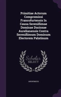 Primitiae Actorum Compromissi Francofurtensis In Causa Serenißimae Dominae Ducissae Aurelianensis Contra Serenißimum Dominum Electorem Palatinum - Anonymous