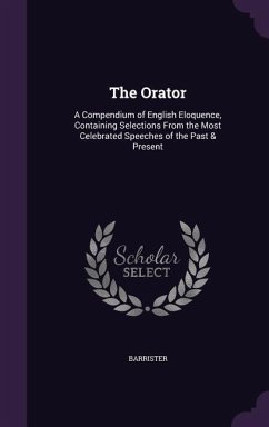 The Orator: A Compendium of English Eloquence, Containing Selections From the Most Celebrated Speeches of the Past & Present - Barrister, Barrister