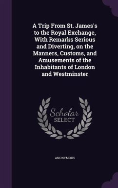 A Trip From St. James's to the Royal Exchange, With Remarks Serious and Diverting, on the Manners, Customs, and Amusements of the Inhabitants of London and Westminster - Anonymous