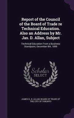 Report of the Council of the Board of Trade re Technical Education. Also an Address by Mr. Jas. D. Allan, Subject: Technical Education From a Business - Allan, James D. B.
