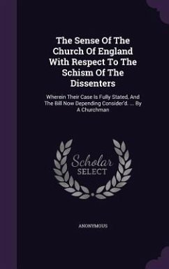 The Sense Of The Church Of England With Respect To The Schism Of The Dissenters: Wherein Their Case Is Fully Stated, And The Bill Now Depending Consid - Anonymous