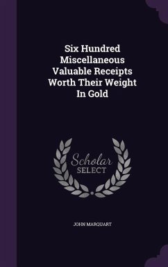 Six Hundred Miscellaneous Valuable Receipts Worth Their Weight In Gold - Marquart, John