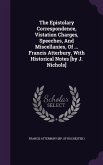 The Epistolary Correspondence, Vistation Charges, Speeches, And Miscellanies, Of ... Francis Atterbury, With Historical Notes [by J. Nichols]
