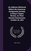 An Address Delivered Before the American Antiquarian Society, in King's Chapel, Boston, on Their Second Anniversary, October 24, 1814