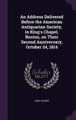 An Address Delivered Before the American Antiquarian Society, in King's Chapel, Boston, on Their Second Anniversary, October 24, 1814 - Holmes, Abiel