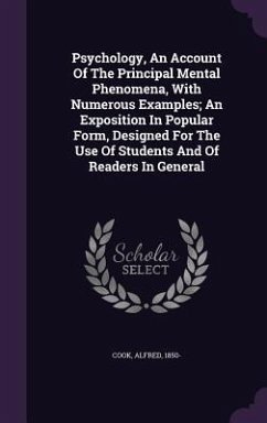 Psychology, An Account Of The Principal Mental Phenomena, With Numerous Examples; An Exposition In Popular Form, Designed For The Use Of Students And - Cook, Alfred