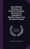 Moral Biblical Gleanings and Practical Teachings, Illustrated by Biographical Sketches Drawn From the Sacred Volume