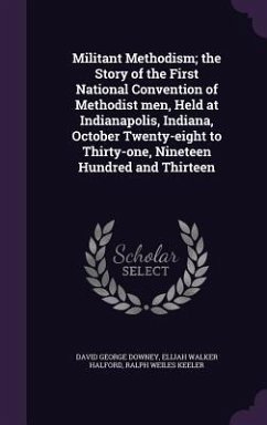 Militant Methodism; the Story of the First National Convention of Methodist men, Held at Indianapolis, Indiana, October Twenty-eight to Thirty-one, Ni - Downey, David George; Halford, Elijah Walker; Keeler, Ralph Weiles