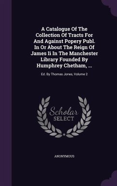 A Catalogue Of The Collection Of Tracts For And Against Popery Publ. In Or About The Reign Of James Ii In The Manchester Library Founded By Humphrey Chetham, ... - Anonymous