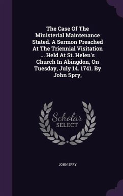 The Case Of The Ministerial Maintenance Stated. A Sermon Preached At The Triennial Visitation ... Held At St. Helen's Church In Abingdon, On Tuesday, July 14. 1741. By John Spry, - Spry, John