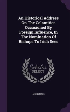 An Historical Address On The Calamities Occasioned By Foreign Influence, In The Nomination Of Bishops To Irish Sees - Anonymous