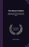 The Money Problem: Inquiries Concerning The Nature And Office Of Money, And The Source Of Its Value