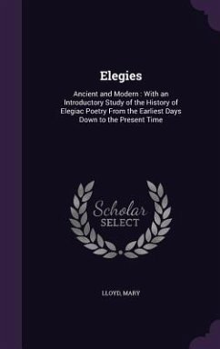 Elegies: Ancient and Modern: With an Introductory Study of the History of Elegiac Poetry From the Earliest Days Down to the Pre - Lloyd, Mary