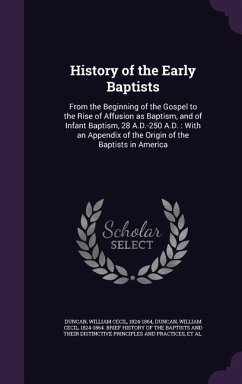 History of the Early Baptists: From the Beginning of the Gospel to the Rise of Affusion as Baptism, and of Infant Baptism, 28 A.D.-250 A.D.: With an - Duncan, William Cecil; Anthon, Charles