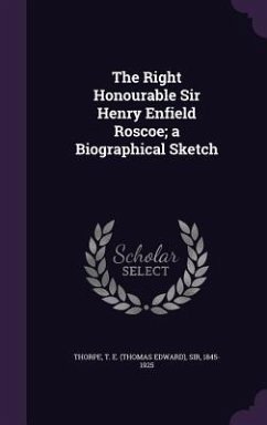 The Right Honourable Sir Henry Enfield Roscoe; a Biographical Sketch - Thorpe, T. E.