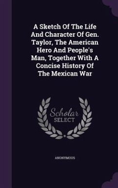 A Sketch Of The Life And Character Of Gen. Taylor, The American Hero And People's Man, Together With A Concise History Of The Mexican War - Anonymous