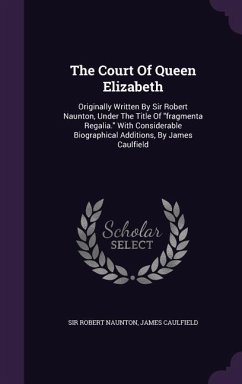 The Court Of Queen Elizabeth: Originally Written By Sir Robert Naunton, Under The Title Of fragmenta Regalia. With Considerable Biographical Additio - Naunton, Robert; Caulfield, James