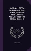 An History Of The Parliament Of Great Britain, From The Death Of Queen Anne, To The Death Of King George Ii