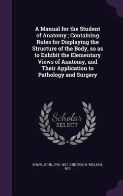 A Manual for the Student of Anatomy; Containing Rules for Displaying the Structure of the Body, so as to Exhibit the Elementary Views of Anatomy, and - Shaw, John; Anderson, William