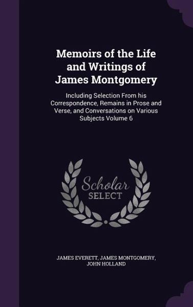 Memoirs of the Life and Writings of James Montgomery: Including Selection From his Correspondence, Remains in Prose and Verse, and Conversations on Va