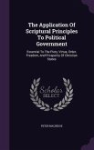 The Application Of Scriptural Principles To Political Government: Essential To The Piety, Virtue, Order, Freedom, And Prosperity Of Christian States