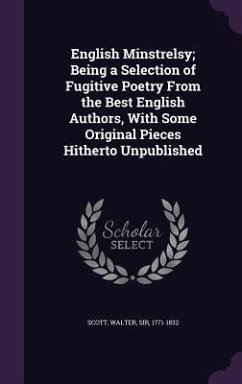 English Minstrelsy; Being a Selection of Fugitive Poetry From the Best English Authors, With Some Original Pieces Hitherto Unpublished - Scott, Walter