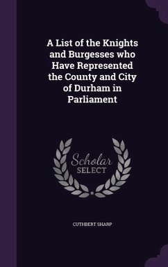 A List of the Knights and Burgesses who Have Represented the County and City of Durham in Parliament - Sharp, Cuthbert
