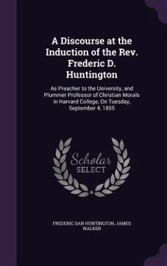 A Discourse at the Induction of the Rev. Frederic D. Huntington: As Preacher to the University, and Plummer Professor of Christian Morals in Harvard C - Huntington, Frederic Dan; Walker, James