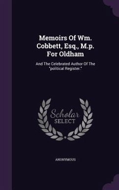 Memoirs Of Wm. Cobbett, Esq., M.p. For Oldham: And The Celebrated Author Of The political Register. - Anonymous